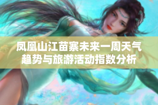 凤凰山江苗寨未来一周天气趋势与旅游活动指数分析