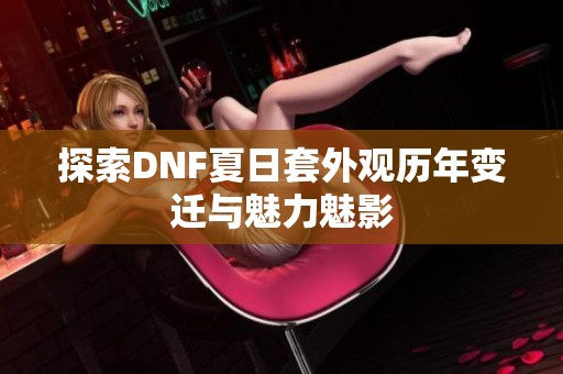 探索DNF夏日套外观历年变迁与魅力魅影