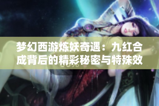 梦幻西游炼妖奇遇：九红合成背后的精彩秘密与特殊效果解析