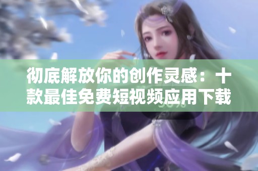 彻底解放你的创作灵感：十款最佳免费短视频应用下载指南