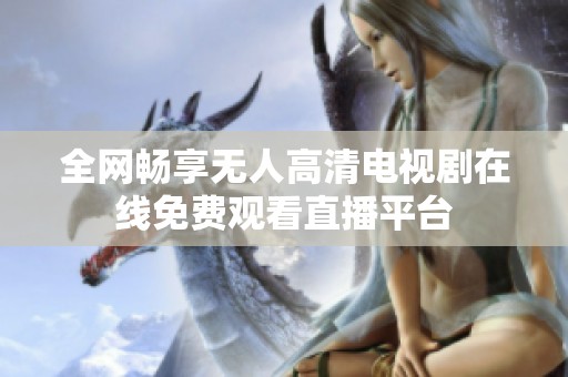 全网畅享无人高清电视剧在线免费观看直播平台