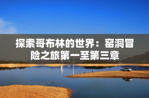 探索哥布林的世界：窑洞冒险之旅第一至第三章