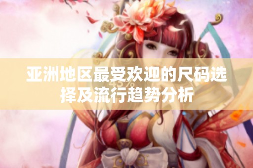 亚洲地区最受欢迎的尺码选择及流行趋势分析