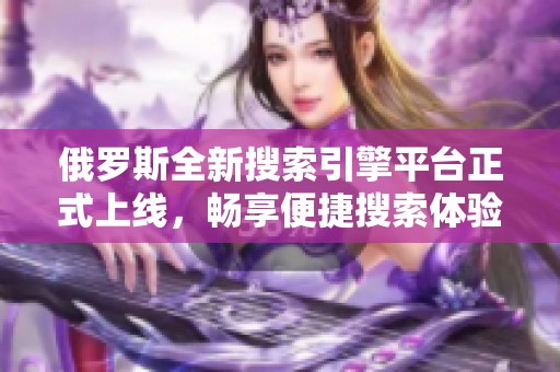 俄罗斯全新搜索引擎平台正式上线，畅享便捷搜索体验