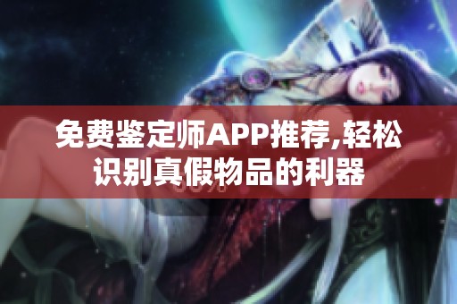 免费鉴定师APP推荐,轻松识别真假物品的利器