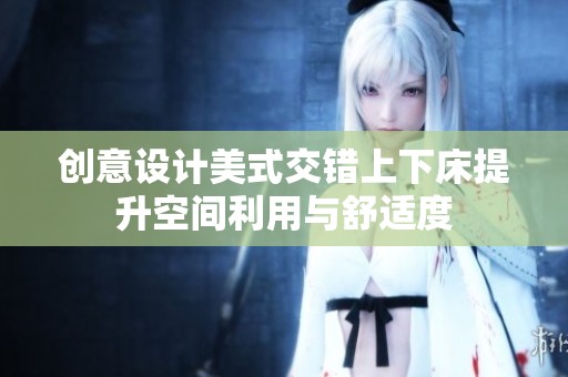 创意设计美式交错上下床提升空间利用与舒适度