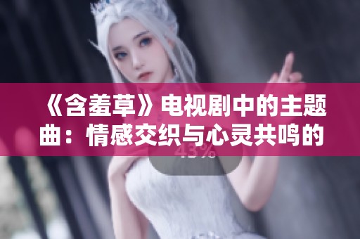 《含羞草》电视剧中的主题曲：情感交织与心灵共鸣的旋律之美