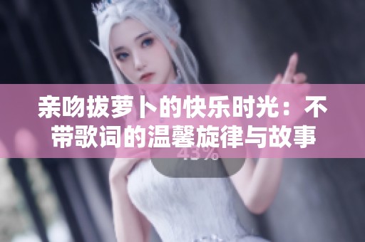 亲吻拔萝卜的快乐时光：不带歌词的温馨旋律与故事