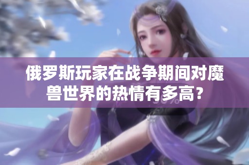 俄罗斯玩家在战争期间对魔兽世界的热情有多高？