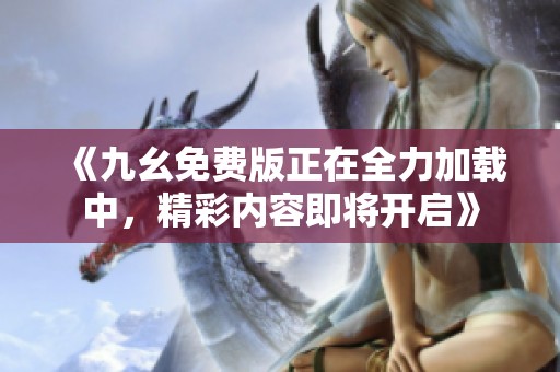 《九幺免费版正在全力加载中，精彩内容即将开启》