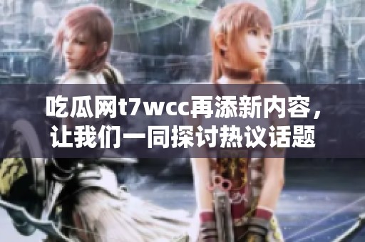 吃瓜网t7wcc再添新内容，让我们一同探讨热议话题