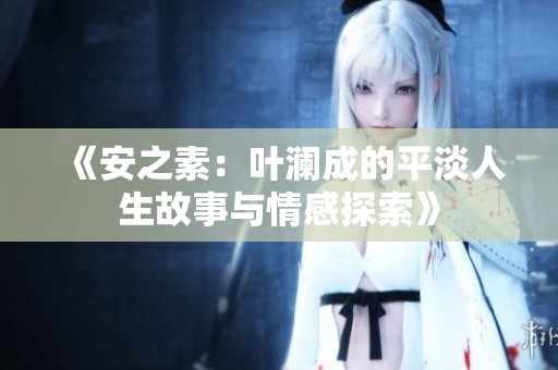 《安之素：叶澜成的平淡人生故事与情感探索》