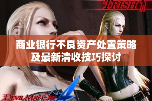 商业银行不良资产处置策略及最新清收技巧探讨