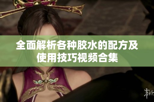 全面解析各种胶水的配方及使用技巧视频合集