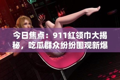 今日焦点：911红领巾大揭秘，吃瓜群众纷纷围观新爆料