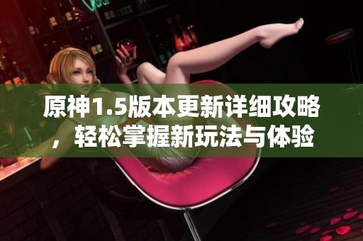 原神1.5版本更新详细攻略，轻松掌握新玩法与体验