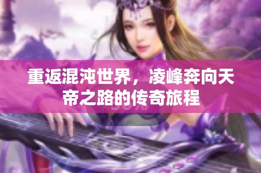 重返混沌世界，凌峰奔向天帝之路的传奇旅程