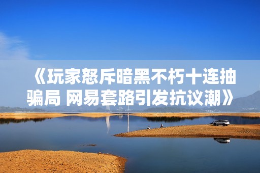 《玩家怒斥暗黑不朽十连抽骗局 网易套路引发抗议潮》