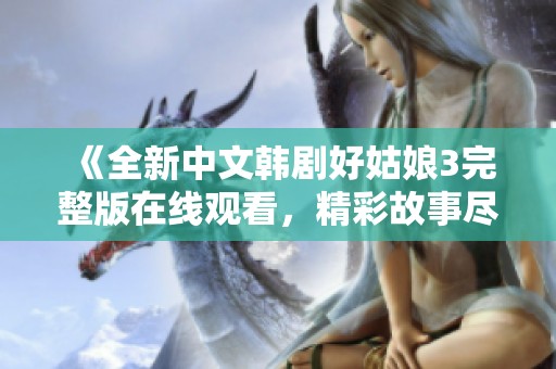 《全新中文韩剧好姑娘3完整版在线观看，精彩故事尽在其中》