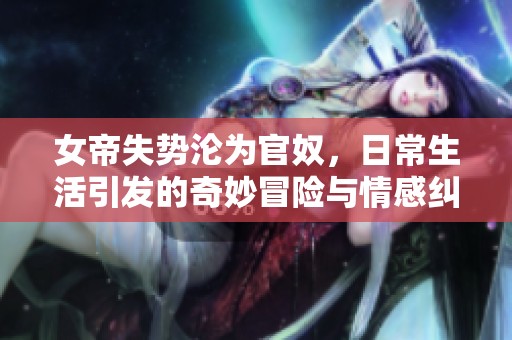 女帝失势沦为官奴，日常生活引发的奇妙冒险与情感纠葛