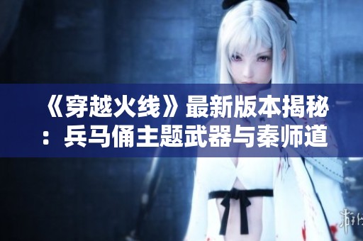 《穿越火线》最新版本揭秘：兵马俑主题武器与秦师道具亮相