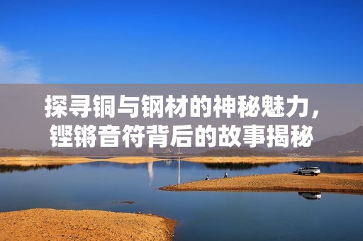 探寻铜与钢材的神秘魅力，铿锵音符背后的故事揭秘