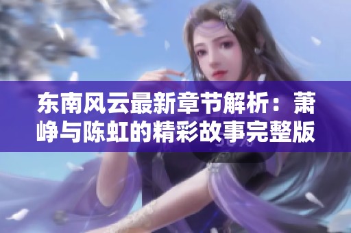 东南风云最新章节解析：萧峥与陈虹的精彩故事完整版免费分享