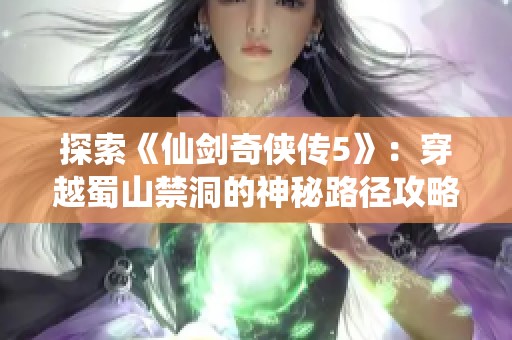 探索《仙剑奇侠传5》：穿越蜀山禁洞的神秘路径攻略与秘籍