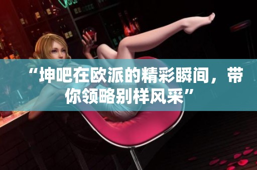 “坤吧在欧派的精彩瞬间，带你领略别样风采”