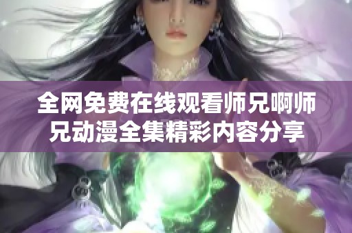 全网免费在线观看师兄啊师兄动漫全集精彩内容分享