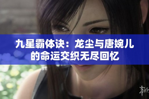 九星霸体诀：龙尘与唐婉儿的命运交织无尽回忆