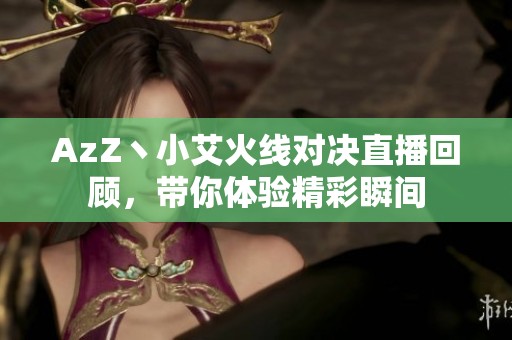 AzZ丶小艾火线对决直播回顾，带你体验精彩瞬间