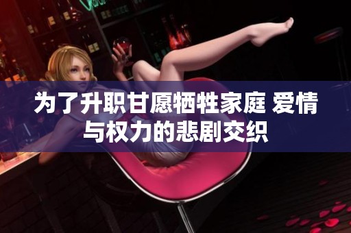为了升职甘愿牺牲家庭 爱情与权力的悲剧交织