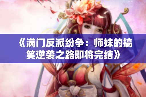 《满门反派纷争：师妹的搞笑逆袭之路即将完结》