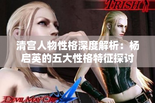 清宫人物性格深度解析：杨启英的五大性格特征探讨