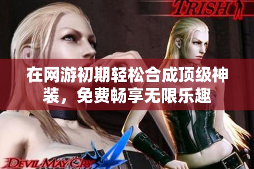 在网游初期轻松合成顶级神装，免费畅享无限乐趣