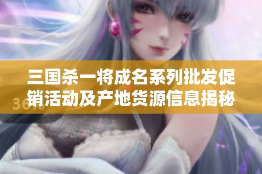 三国杀一将成名系列批发促销活动及产地货源信息揭秘