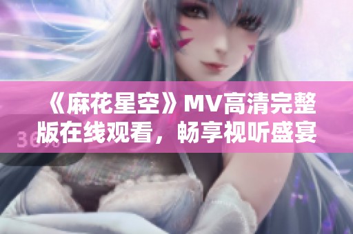 《麻花星空》MV高清完整版在线观看，畅享视听盛宴！