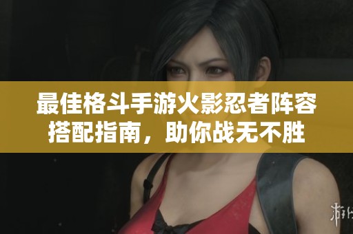 最佳格斗手游火影忍者阵容搭配指南，助你战无不胜