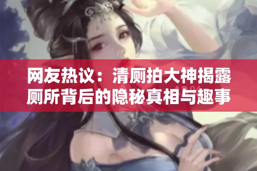 网友热议：清厕拍大神揭露厕所背后的隐秘真相与趣事