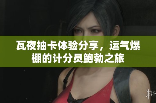 瓦夜抽卡体验分享，运气爆棚的计分员鲍勃之旅