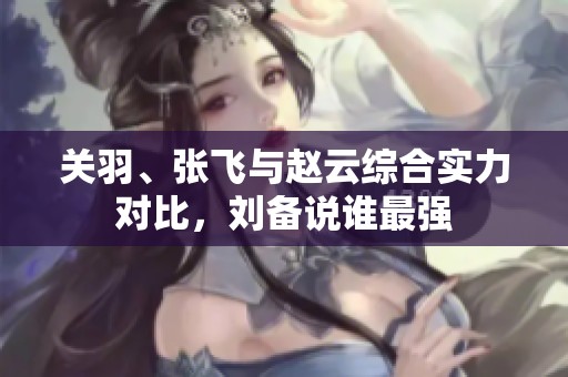 关羽、张飞与赵云综合实力对比，刘备说谁最强