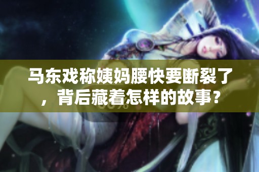 马东戏称姨妈腰快要断裂了，背后藏着怎样的故事？