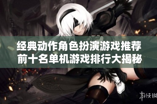 经典动作角色扮演游戏推荐 前十名单机游戏排行大揭秘