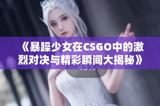 《暴躁少女在CSGO中的激烈对决与精彩瞬间大揭秘》