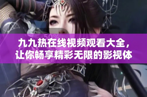 九九热在线视频观看大全，让你畅享精彩无限的影视体验