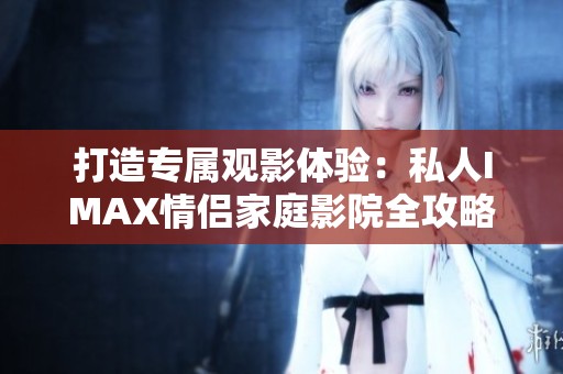 打造专属观影体验：私人IMAX情侣家庭影院全攻略