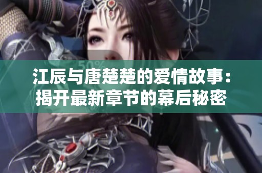 江辰与唐楚楚的爱情故事：揭开最新章节的幕后秘密