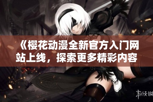 《樱花动漫全新官方入门网站上线，探索更多精彩内容》
