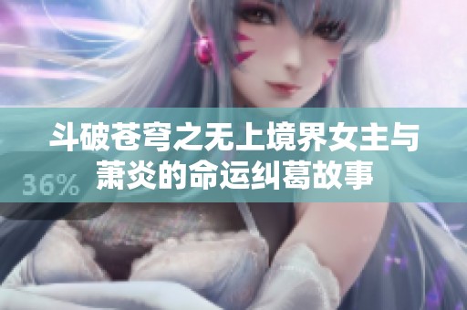 斗破苍穹之无上境界女主与萧炎的命运纠葛故事